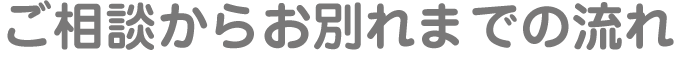 ご相談からお別れまでの流れ